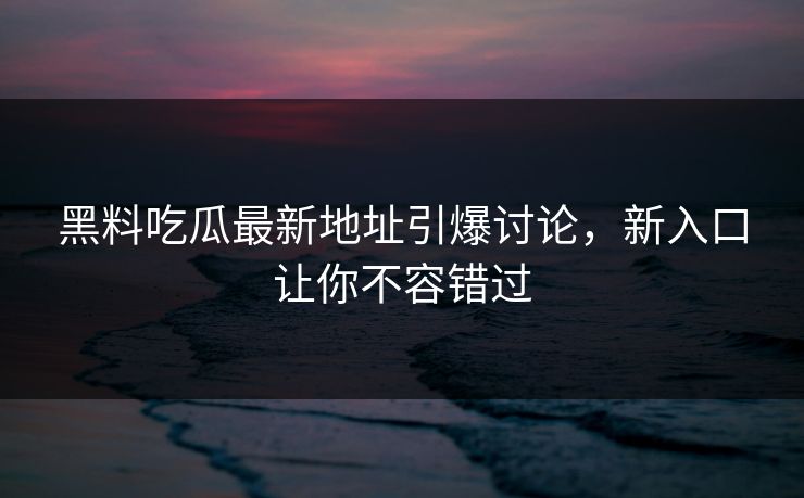 黑料吃瓜最新地址引爆讨论，新入口让你不容错过